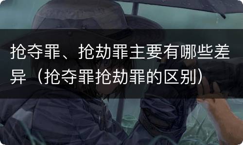 抢夺罪、抢劫罪主要有哪些差异（抢夺罪抢劫罪的区别）