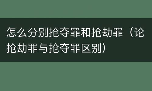 怎么分别抢夺罪和抢劫罪（论抢劫罪与抢夺罪区别）