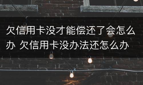 欠信用卡没才能偿还了会怎么办 欠信用卡没办法还怎么办