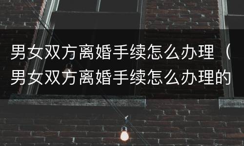 男女双方离婚手续怎么办理（男女双方离婚手续怎么办理的）