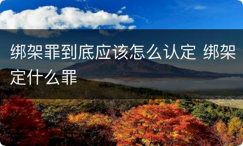 绑架罪到底应该怎么认定 绑架定什么罪