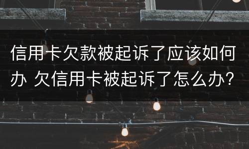 信用卡欠款被起诉了应该如何办 欠信用卡被起诉了怎么办?