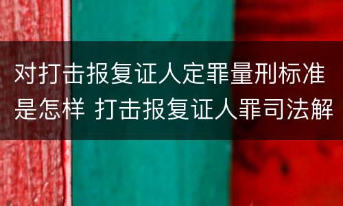 对打击报复证人定罪量刑标准是怎样 打击报复证人罪司法解释