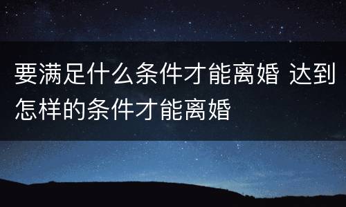 要满足什么条件才能离婚 达到怎样的条件才能离婚