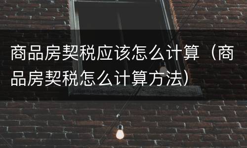 商品房契税应该怎么计算（商品房契税怎么计算方法）