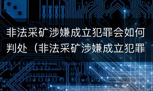 非法采矿涉嫌成立犯罪会如何判处（非法采矿涉嫌成立犯罪会如何判处呢）
