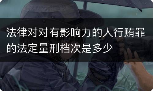 法律对对有影响力的人行贿罪的法定量刑档次是多少