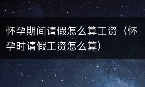怀孕期间请假怎么算工资（怀孕时请假工资怎么算）