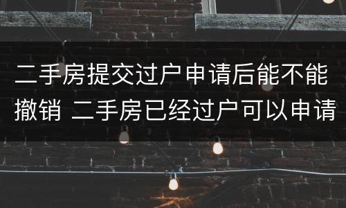 二手房提交过户申请后能不能撤销 二手房已经过户可以申请撤销吗