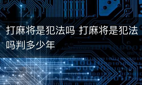 打麻将是犯法吗 打麻将是犯法吗判多少年
