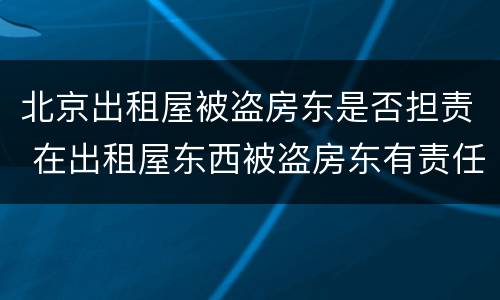 北京出租屋被盗房东是否担责 在出租屋东西被盗房东有责任吗