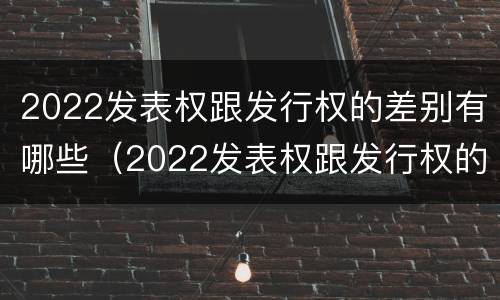 2022发表权跟发行权的差别有哪些（2022发表权跟发行权的差别有哪些呢）