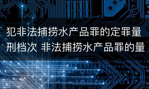 犯非法捕捞水产品罪的定罪量刑档次 非法捕捞水产品罪的量刑标准