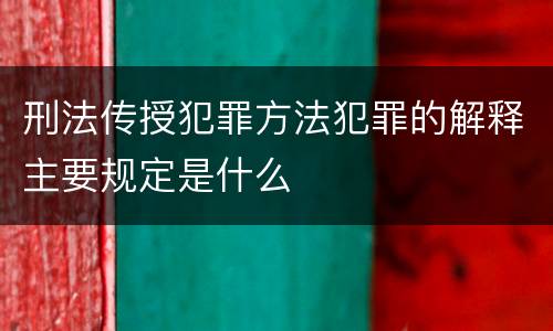 刑法传授犯罪方法犯罪的解释主要规定是什么