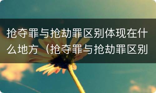 抢夺罪与抢劫罪区别体现在什么地方（抢夺罪与抢劫罪区别体现在什么地方判刑）