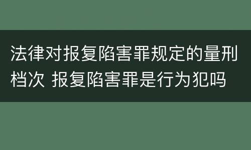 法律对报复陷害罪规定的量刑档次 报复陷害罪是行为犯吗