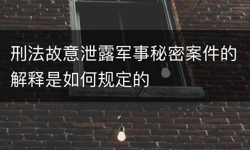 刑法故意泄露军事秘密案件的解释是如何规定的