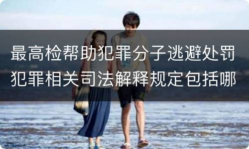 最高检帮助犯罪分子逃避处罚犯罪相关司法解释规定包括哪些