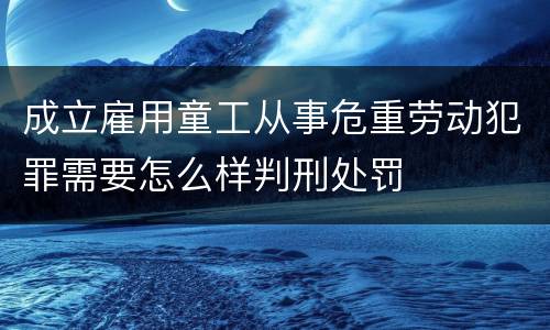 成立雇用童工从事危重劳动犯罪需要怎么样判刑处罚