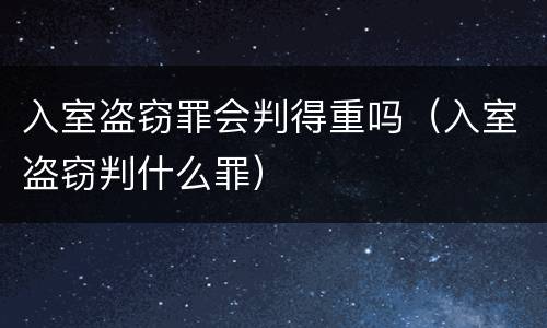 入室盗窃罪会判得重吗（入室盗窃判什么罪）