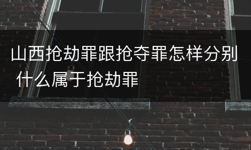 山西抢劫罪跟抢夺罪怎样分别 什么属于抢劫罪