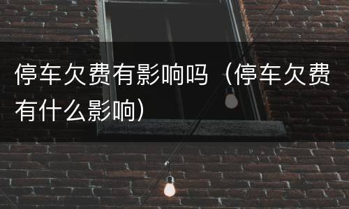 停车欠费有影响吗（停车欠费有什么影响）