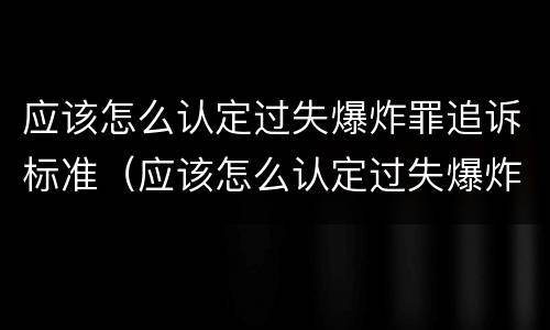 应该怎么认定过失爆炸罪追诉标准（应该怎么认定过失爆炸罪追诉标准呢）
