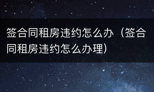 签合同租房违约怎么办（签合同租房违约怎么办理）