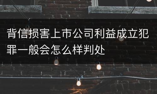 背信损害上市公司利益成立犯罪一般会怎么样判处
