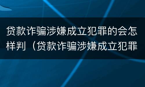 贷款诈骗涉嫌成立犯罪的会怎样判（贷款诈骗涉嫌成立犯罪的会怎样判决）