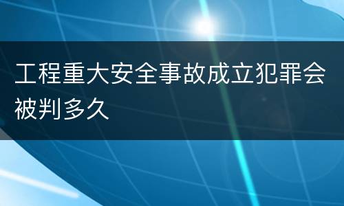 工程重大安全事故成立犯罪会被判多久