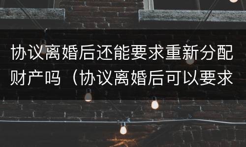 协议离婚后还能要求重新分配财产吗（协议离婚后可以要求重新分配财产吗）