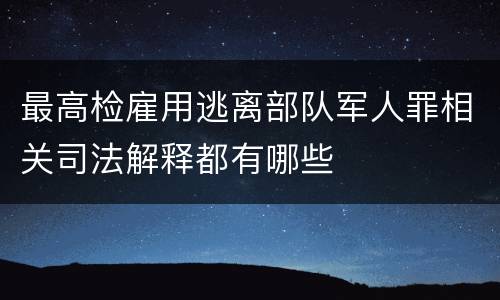 最高检雇用逃离部队军人罪相关司法解释都有哪些