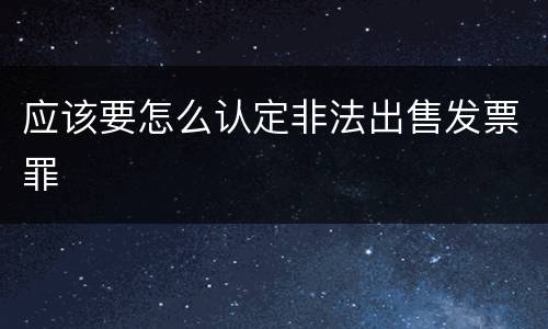 应该要怎么认定非法出售发票罪