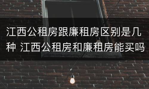 江西公租房跟廉租房区别是几种 江西公租房和廉租房能买吗