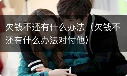 欠钱不还有什么办法（欠钱不还有什么办法对付他）