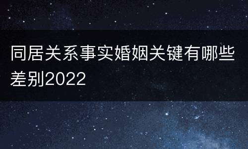 同居关系事实婚姻关键有哪些差别2022