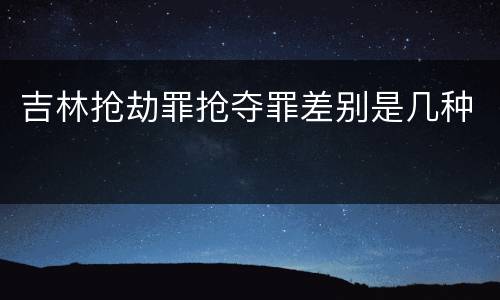 吉林抢劫罪抢夺罪差别是几种
