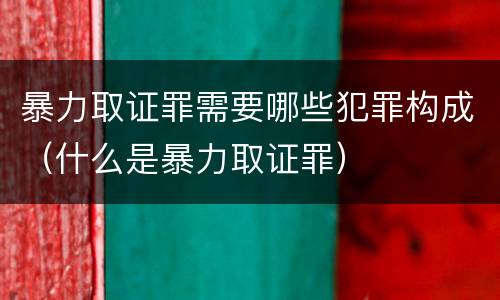 暴力取证罪需要哪些犯罪构成（什么是暴力取证罪）