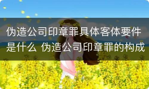 伪造公司印章罪具体客体要件是什么 伪造公司印章罪的构成要件