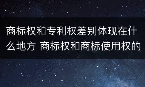 商标权和专利权差别体现在什么地方 商标权和商标使用权的区别