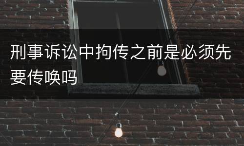 刑事诉讼中拘传之前是必须先要传唤吗