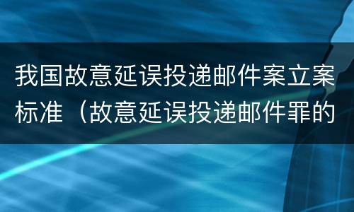 我国故意延误投递邮件案立案标准（故意延误投递邮件罪的立案标准）