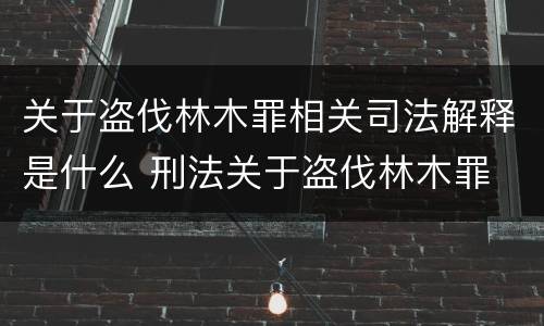 关于盗伐林木罪相关司法解释是什么 刑法关于盗伐林木罪