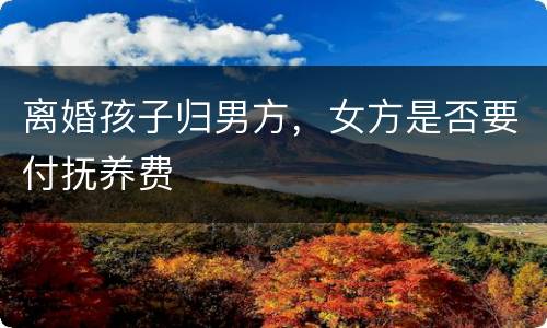 离婚孩子归男方，女方是否要付抚养费