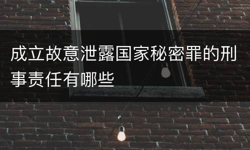 成立故意泄露国家秘密罪的刑事责任有哪些