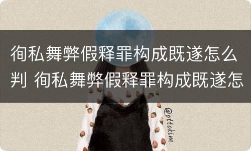 徇私舞弊假释罪构成既遂怎么判 徇私舞弊假释罪构成既遂怎么判定