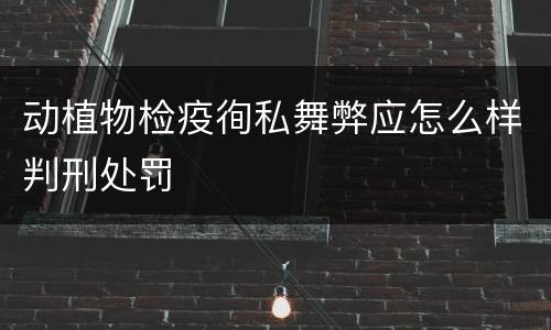 动植物检疫徇私舞弊应怎么样判刑处罚
