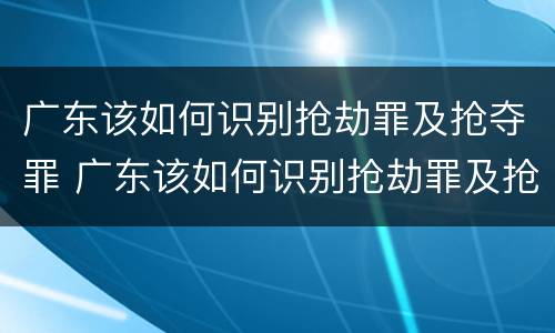 广东该如何识别抢劫罪及抢夺罪 广东该如何识别抢劫罪及抢夺罪案件