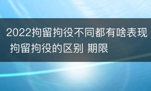 2022拘留拘役不同都有啥表现 拘留拘役的区别 期限
